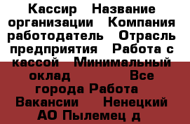 Кассир › Название организации ­ Компания-работодатель › Отрасль предприятия ­ Работа с кассой › Минимальный оклад ­ 14 000 - Все города Работа » Вакансии   . Ненецкий АО,Пылемец д.